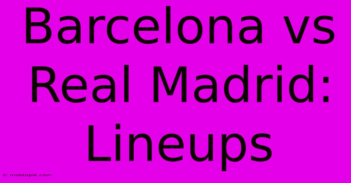 Barcelona Vs Real Madrid: Lineups