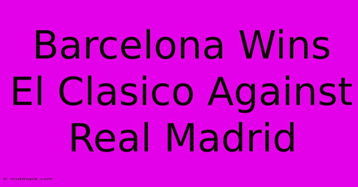 Barcelona Wins El Clasico Against Real Madrid