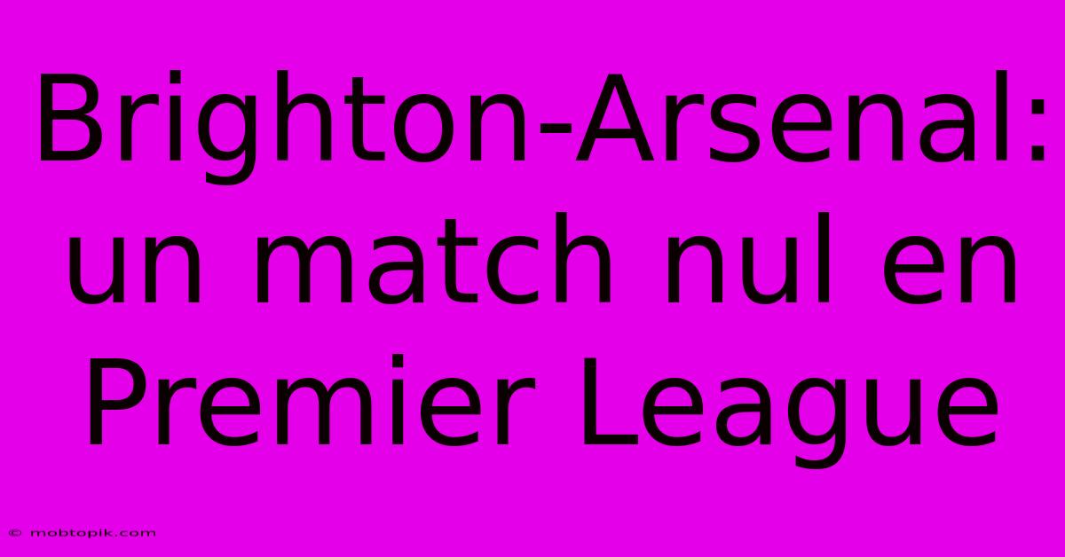 Brighton-Arsenal: Un Match Nul En Premier League