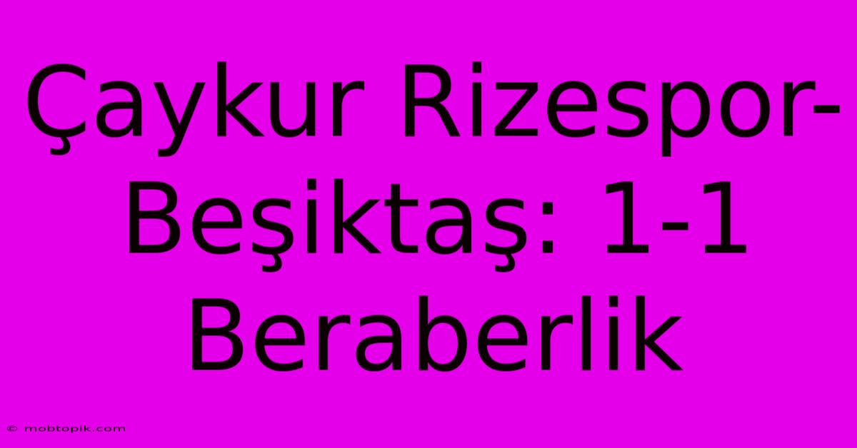 Çaykur Rizespor-Beşiktaş: 1-1 Beraberlik