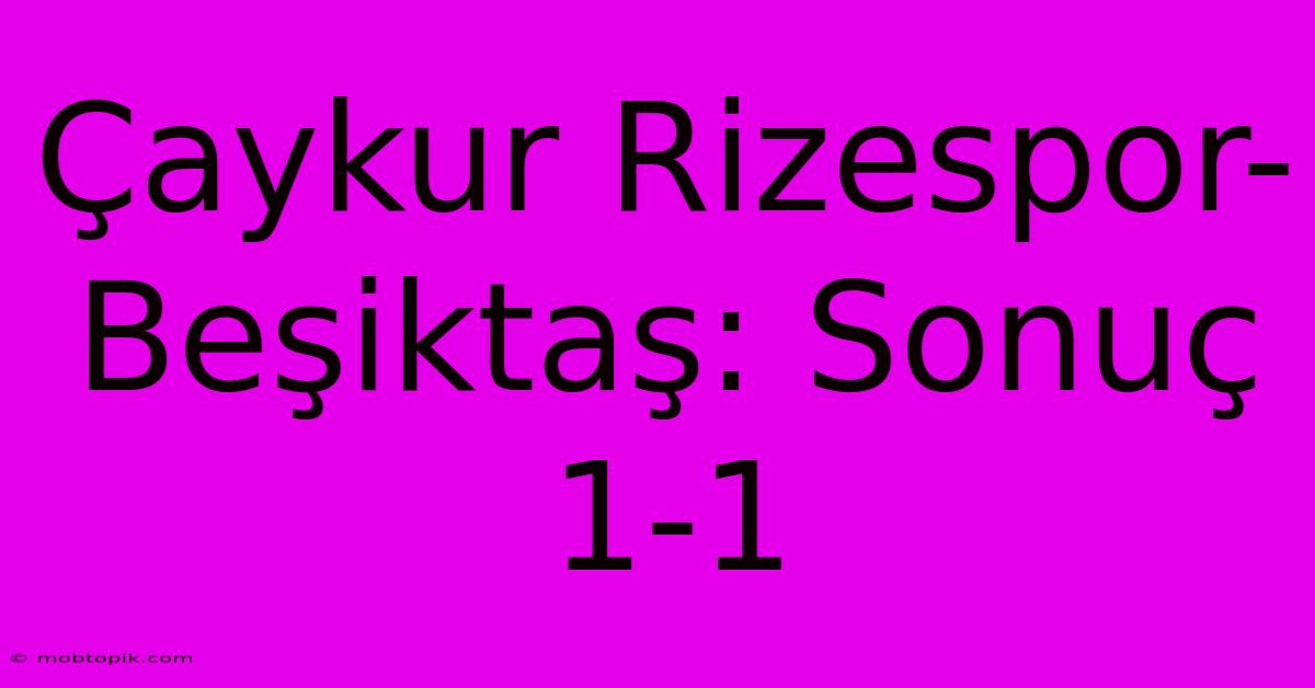 Çaykur Rizespor-Beşiktaş: Sonuç 1-1