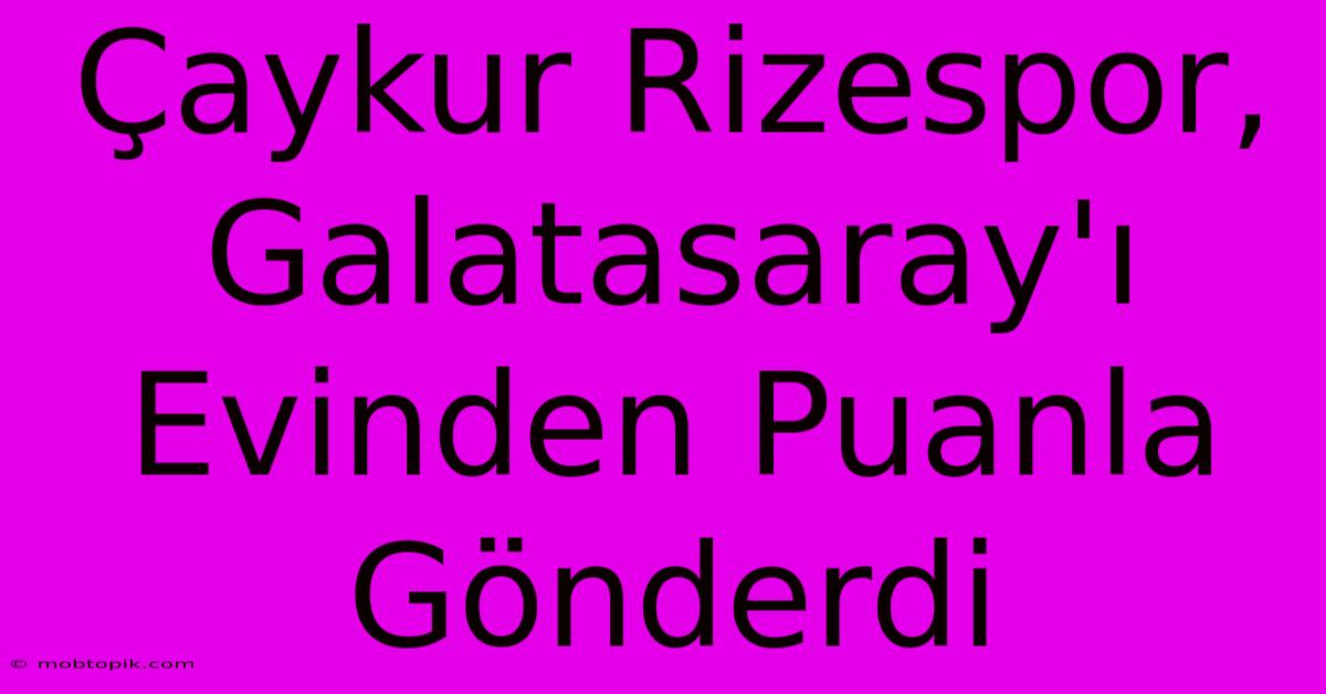 Çaykur Rizespor, Galatasaray'ı Evinden Puanla Gönderdi