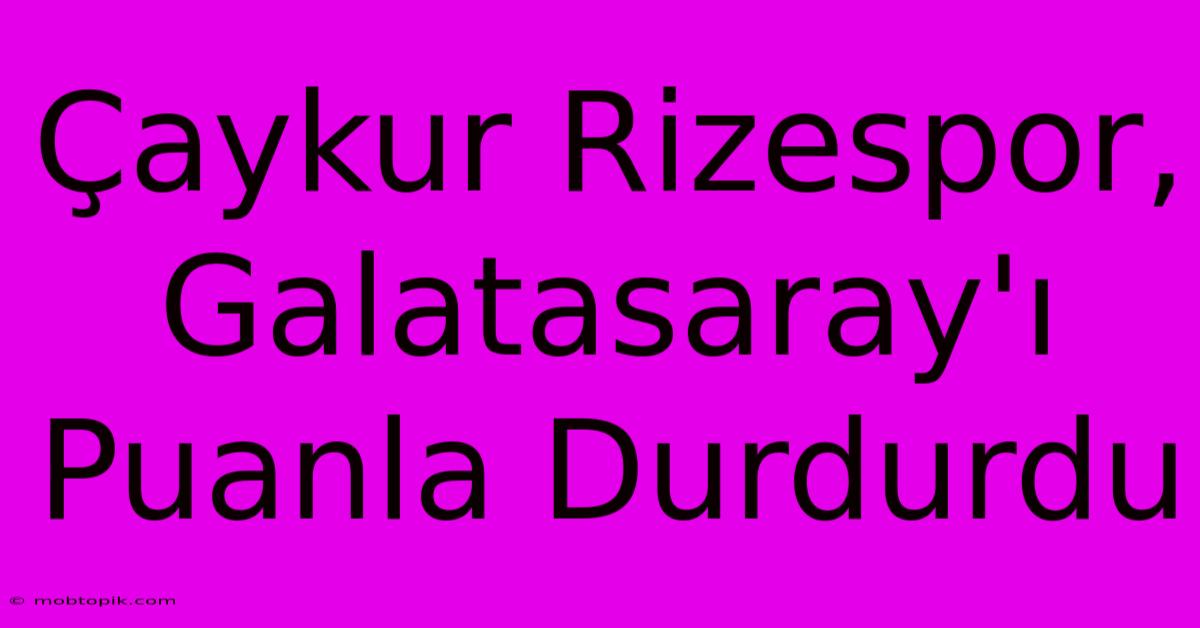 Çaykur Rizespor, Galatasaray'ı Puanla Durdurdu