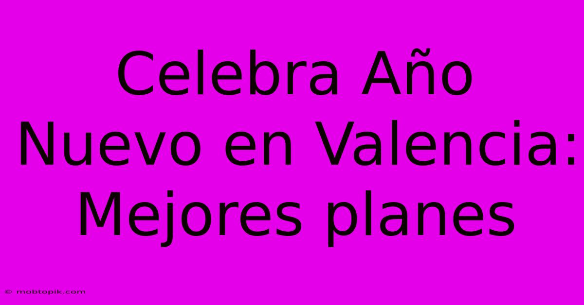 Celebra Año Nuevo En Valencia: Mejores Planes