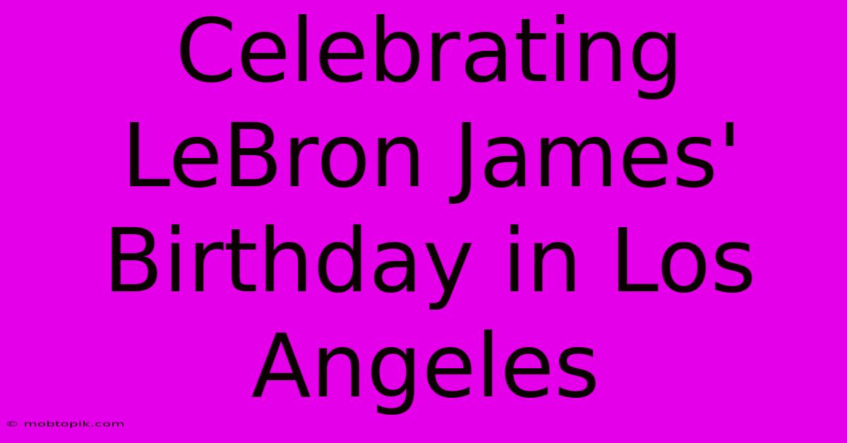 Celebrating LeBron James' Birthday In Los Angeles