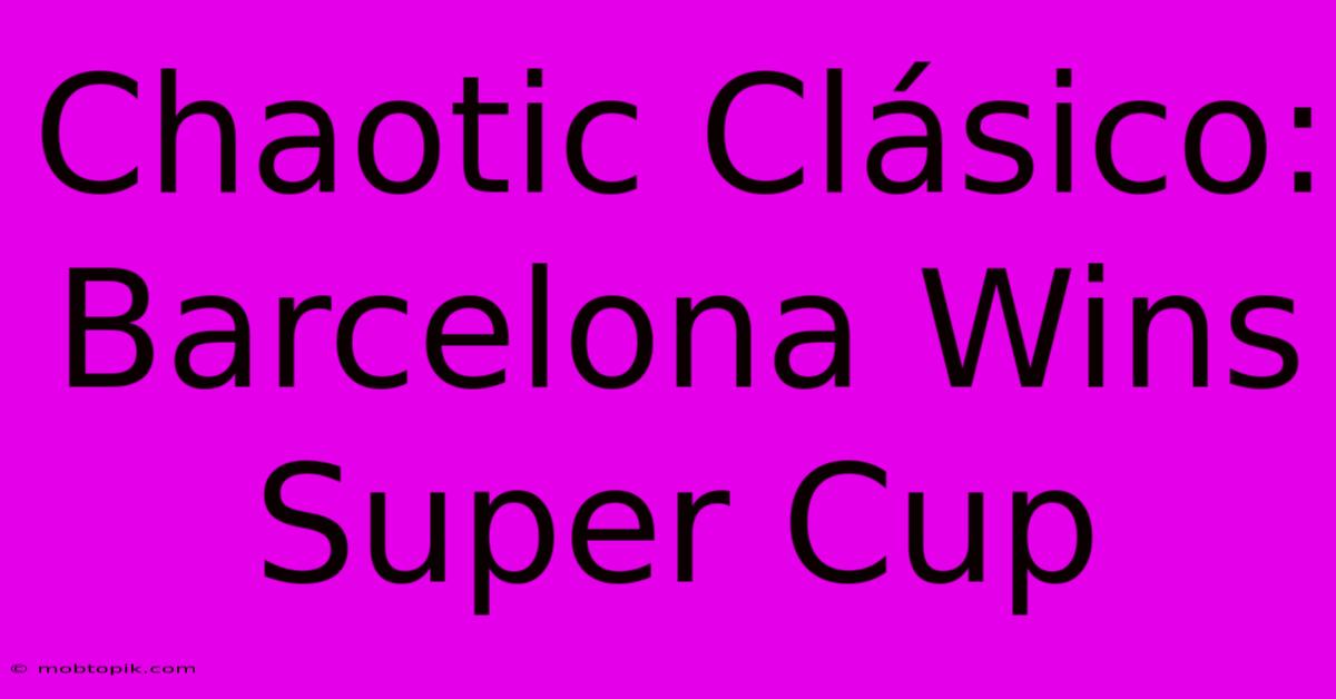 Chaotic Clásico: Barcelona Wins Super Cup