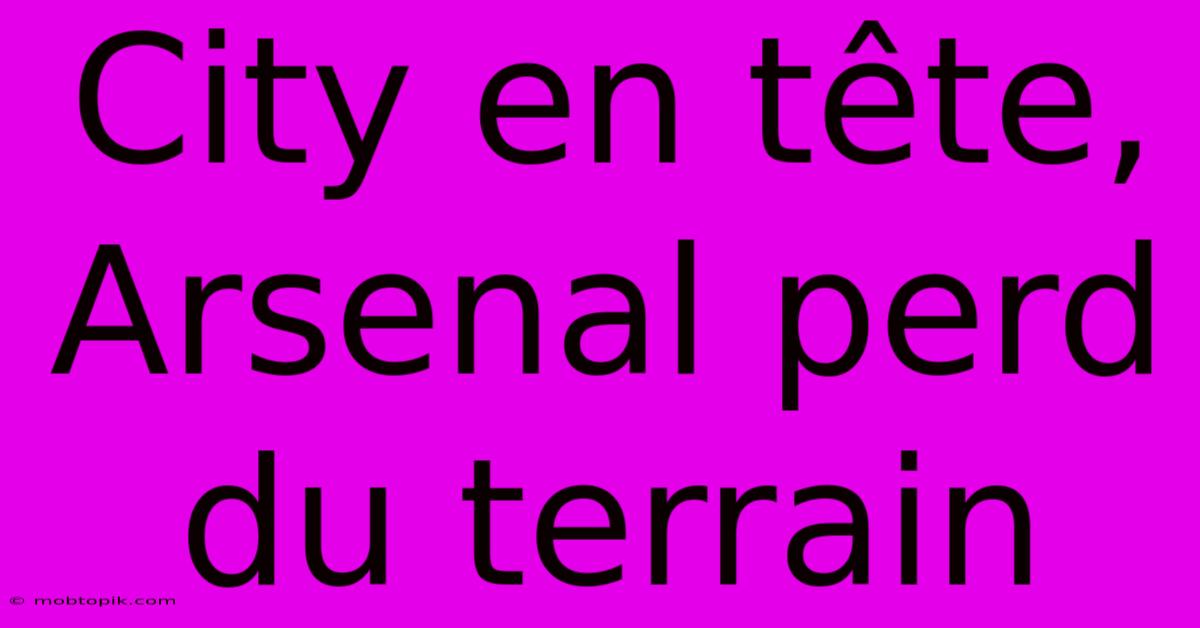 City En Tête, Arsenal Perd Du Terrain