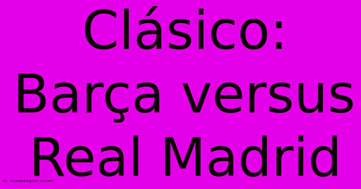 Clásico:  Barça Versus Real Madrid