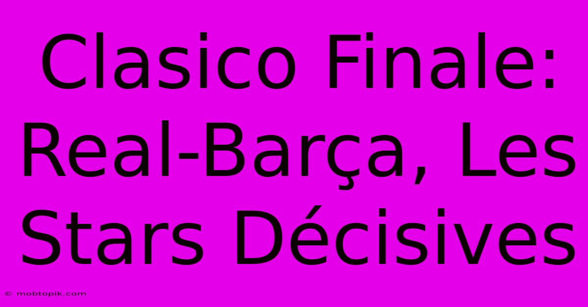 Clasico Finale: Real-Barça, Les Stars Décisives