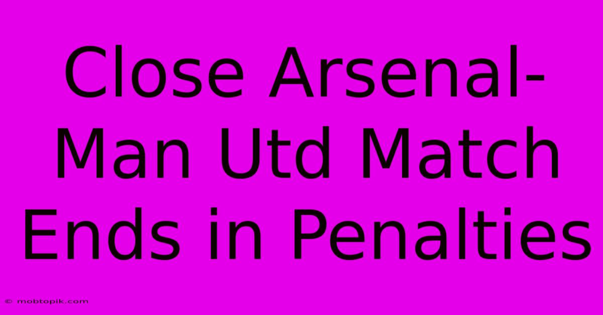 Close Arsenal-Man Utd Match Ends In Penalties