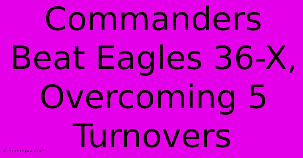 Commanders Beat Eagles 36-X, Overcoming 5 Turnovers