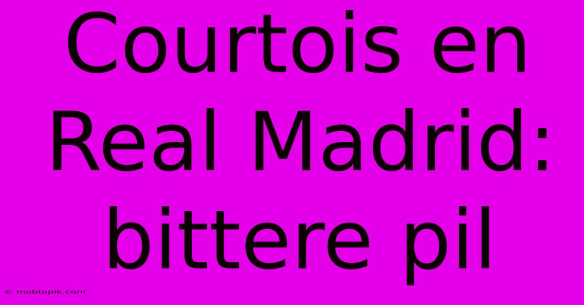 Courtois En Real Madrid: Bittere Pil