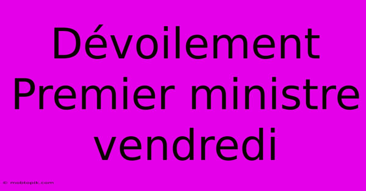 Dévoilement Premier Ministre Vendredi Dévoilement Premier Ministre Vendredi