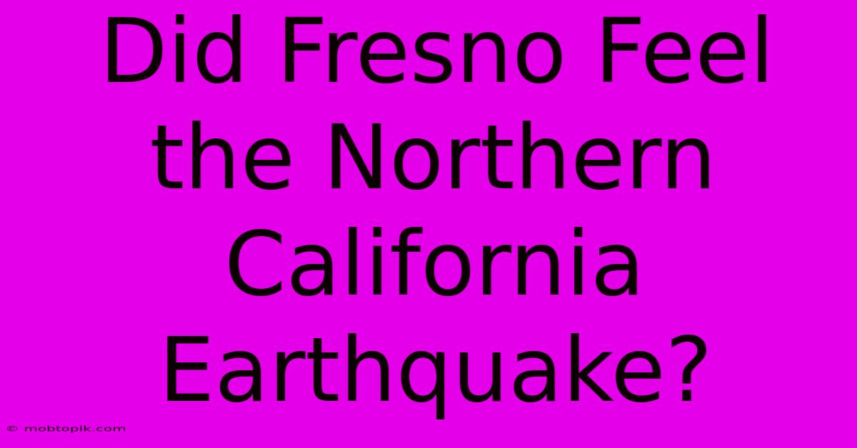 Did Fresno Feel The Northern California Earthquake? Did Fresno Feel The Northern California Earthquake?