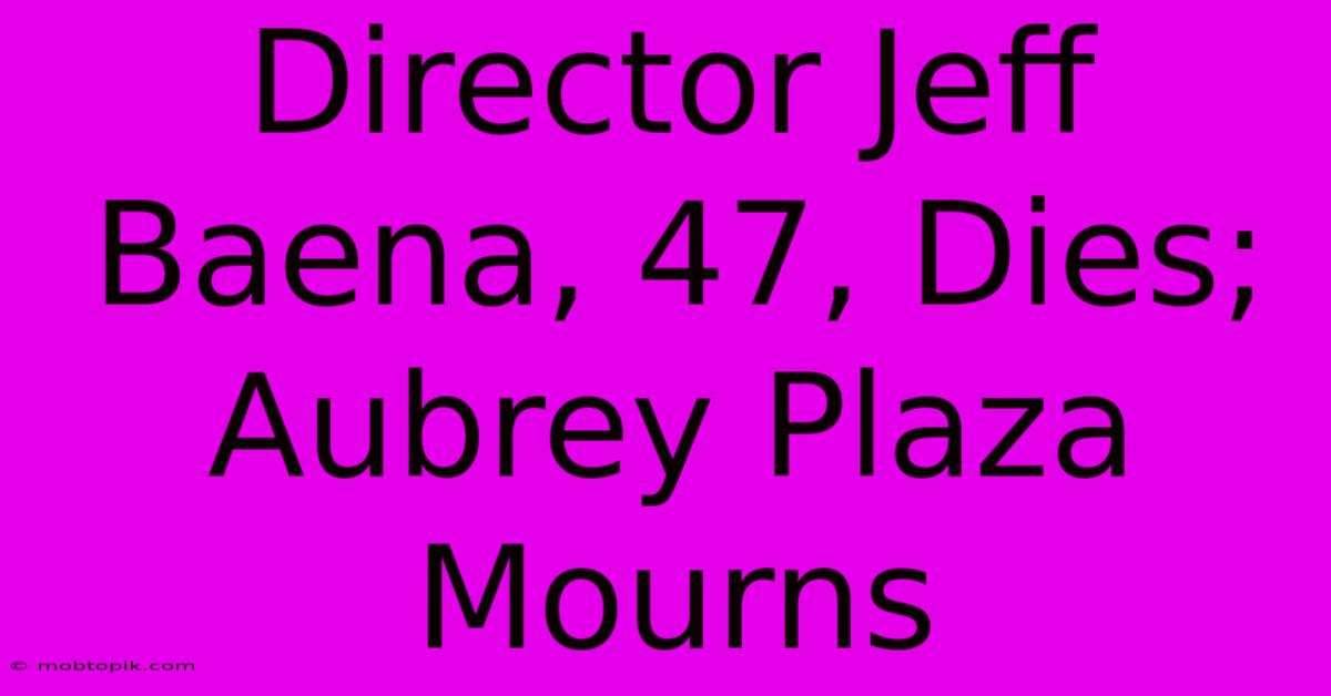 Director Jeff Baena, 47, Dies; Aubrey Plaza Mourns