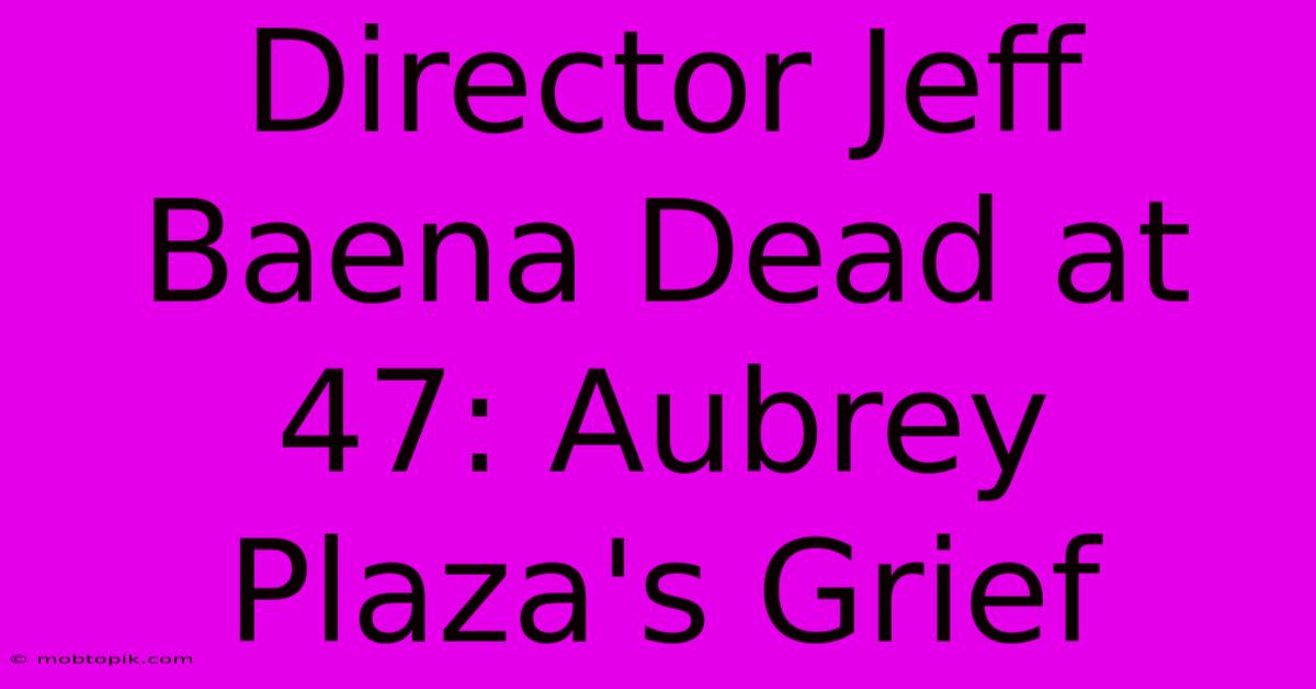 Director Jeff Baena Dead At 47: Aubrey Plaza's Grief