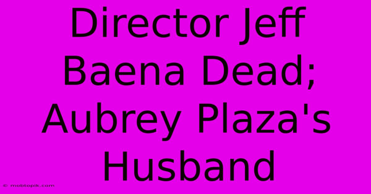 Director Jeff Baena Dead; Aubrey Plaza's Husband