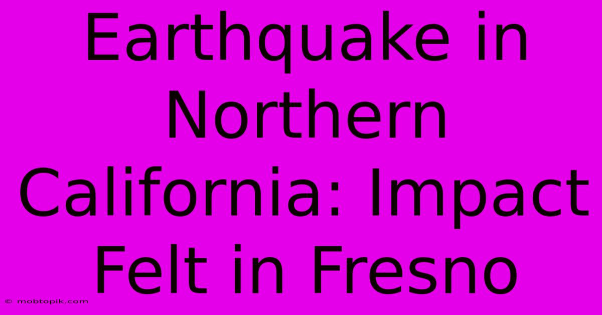 Earthquake In Northern California: Impact Felt In Fresno Earthquake In Northern California: Impact Felt In Fresno