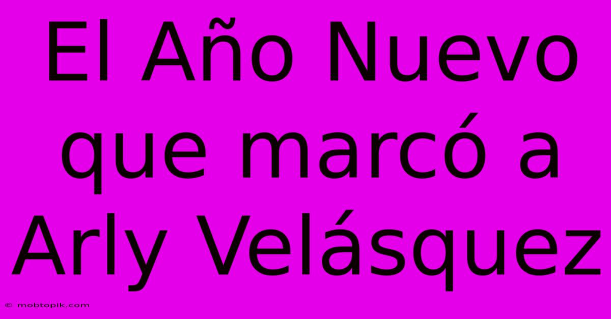 El Año Nuevo Que Marcó A Arly Velásquez