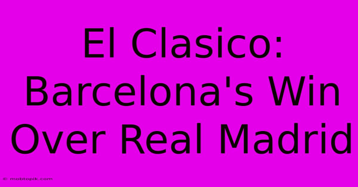 El Clasico: Barcelona's Win Over Real Madrid