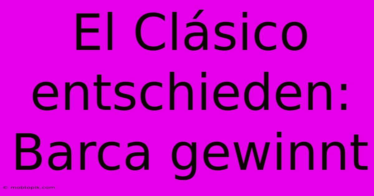 El Clásico Entschieden: Barca Gewinnt