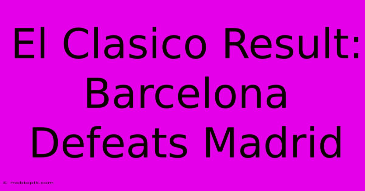 El Clasico Result: Barcelona Defeats Madrid