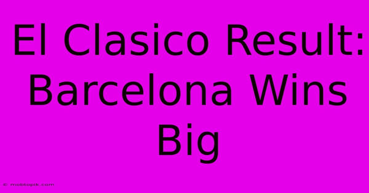 El Clasico Result: Barcelona Wins Big