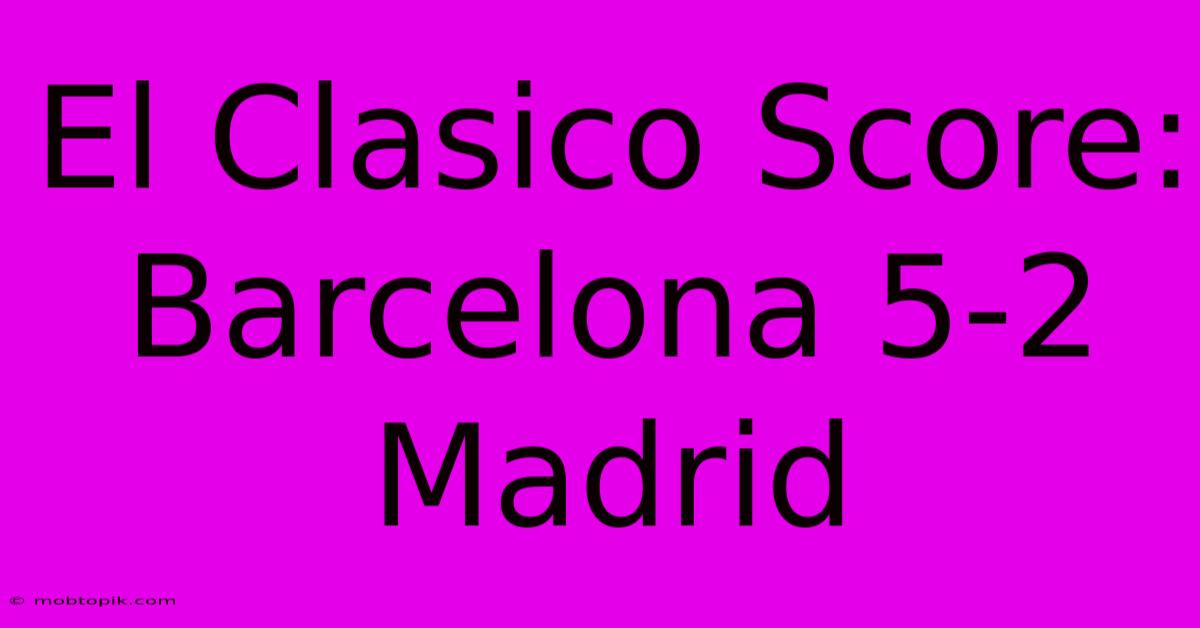 El Clasico Score: Barcelona 5-2 Madrid