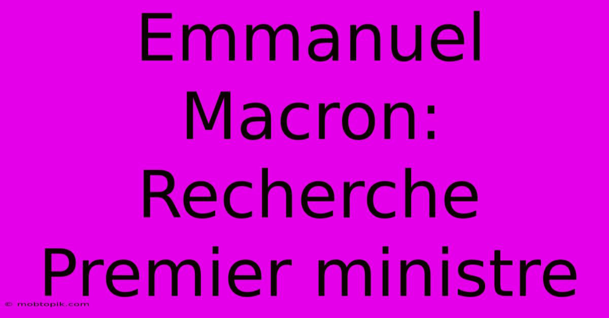 Emmanuel Macron: Recherche Premier Ministre Emmanuel Macron: Recherche Premier Ministre