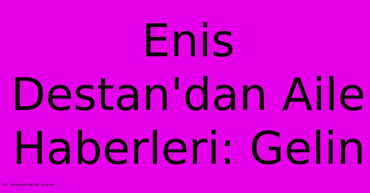 Enis Destan'dan Aile Haberleri: Gelin