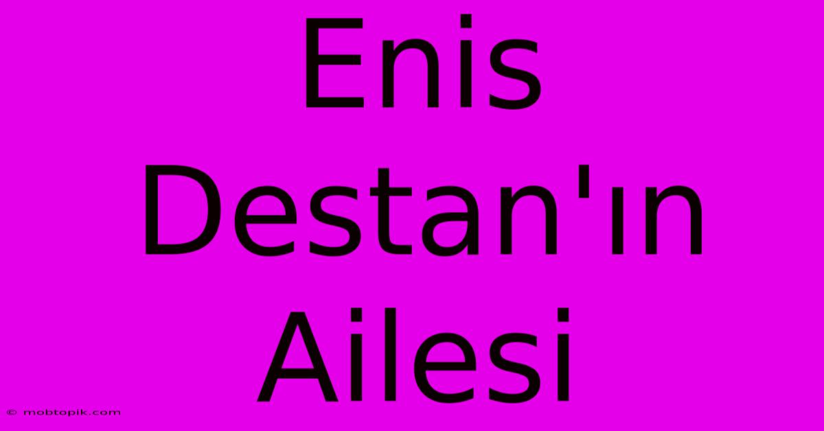 Enis Destan'ın Ailesi