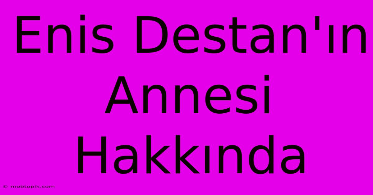 Enis Destan'ın Annesi Hakkında