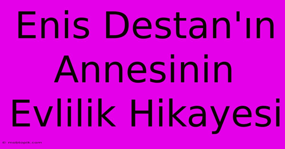 Enis Destan'ın Annesinin Evlilik Hikayesi