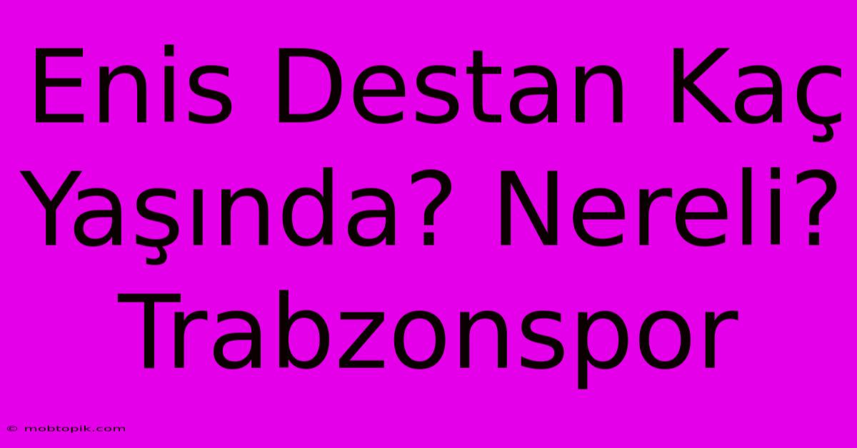 Enis Destan Kaç Yaşında? Nereli? Trabzonspor