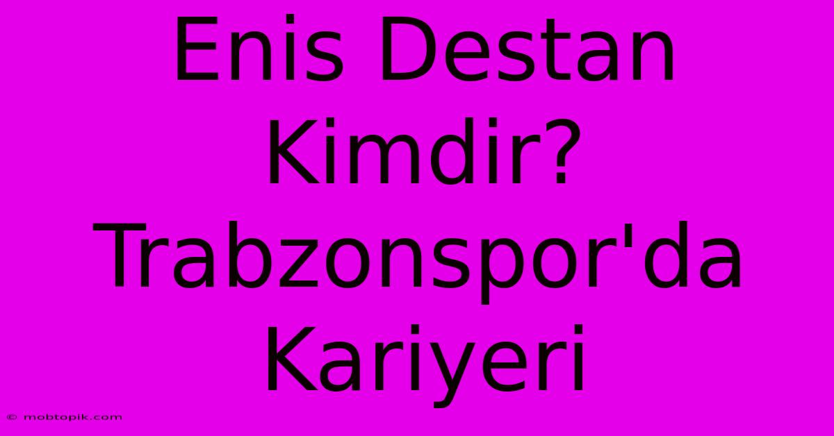 Enis Destan Kimdir? Trabzonspor'da Kariyeri