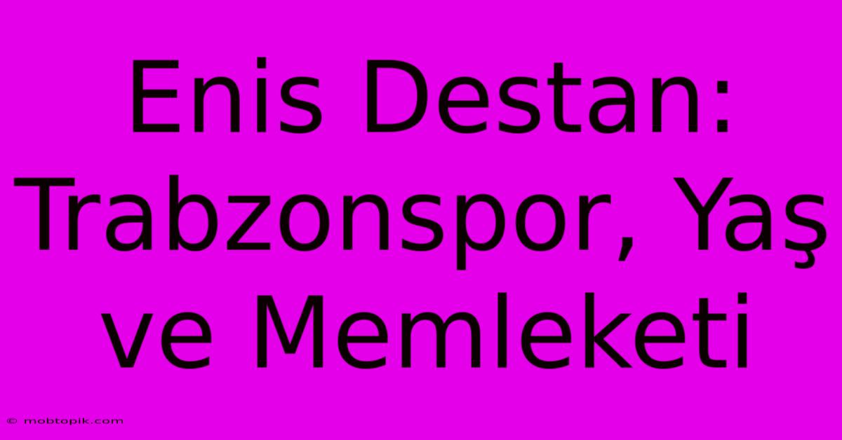 Enis Destan: Trabzonspor, Yaş Ve Memleketi