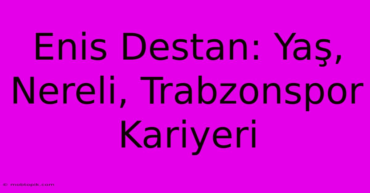 Enis Destan: Yaş, Nereli, Trabzonspor Kariyeri