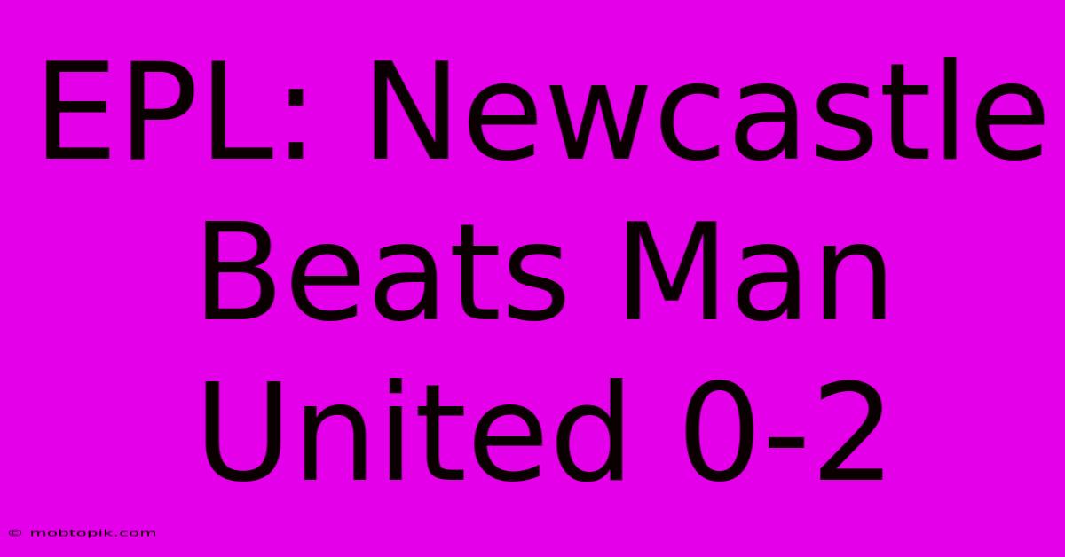 EPL: Newcastle Beats Man United 0-2