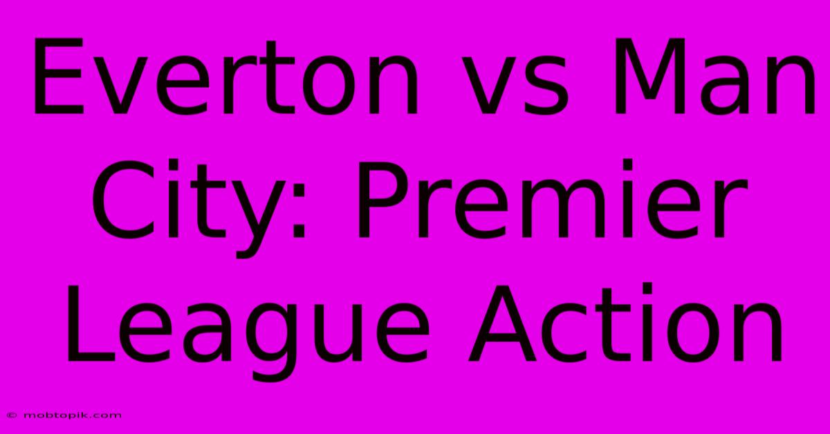 Everton Vs Man City: Premier League Action