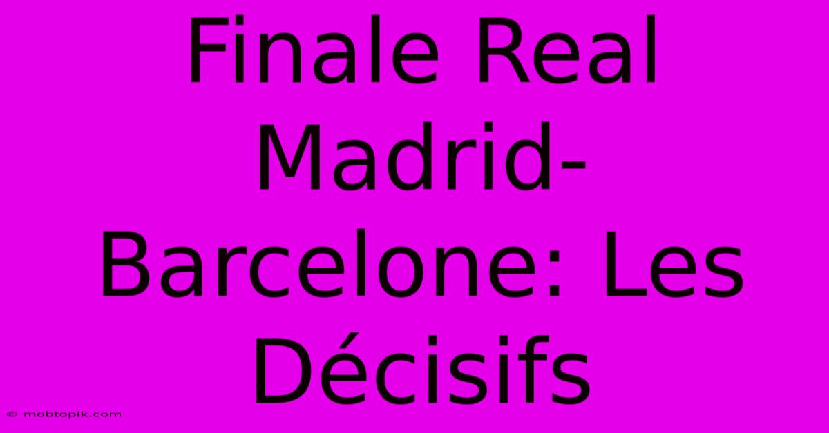 Finale Real Madrid-Barcelone: Les Décisifs