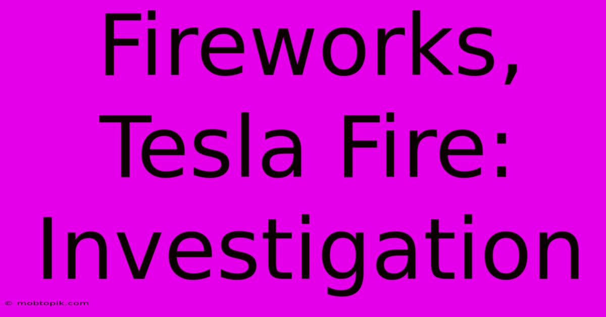 Fireworks, Tesla Fire: Investigation