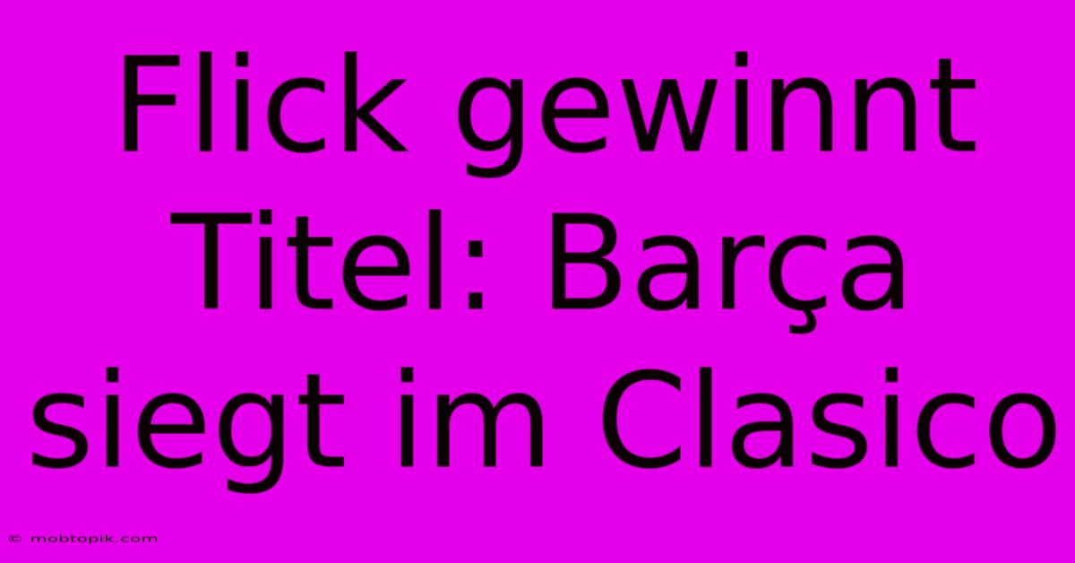 Flick Gewinnt Titel: Barça Siegt Im Clasico