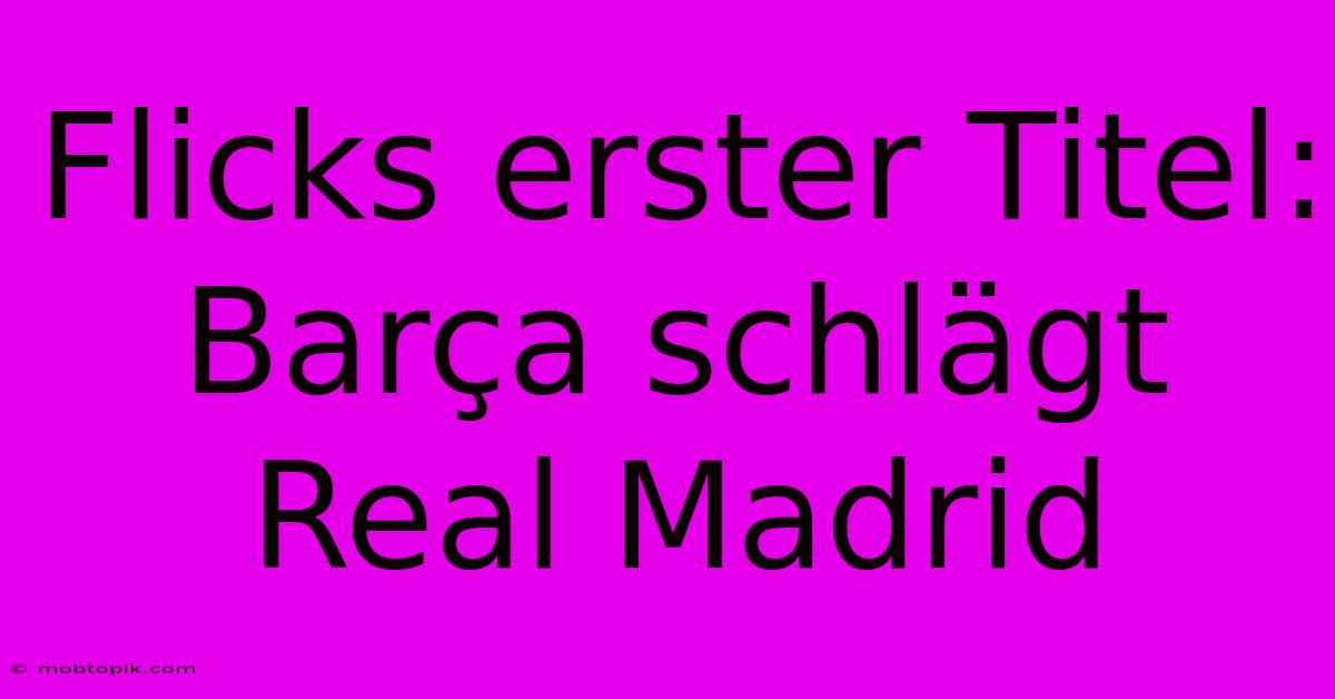 Flicks Erster Titel: Barça Schlägt Real Madrid