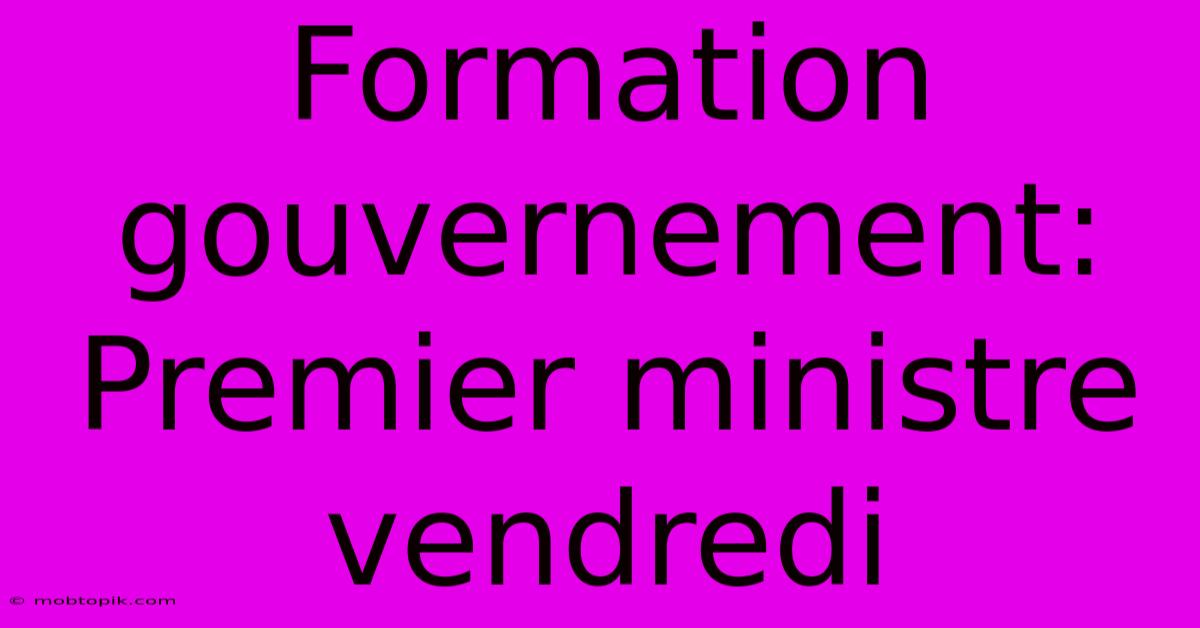 Formation Gouvernement: Premier Ministre Vendredi Formation Gouvernement: Premier Ministre Vendredi