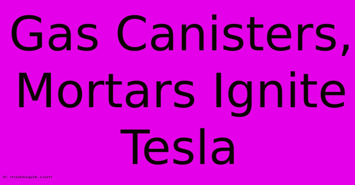 Gas Canisters, Mortars Ignite Tesla