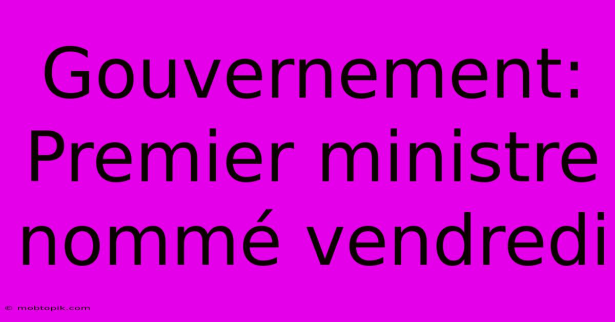 Gouvernement: Premier Ministre Nommé Vendredi Gouvernement: Premier Ministre Nommé Vendredi
