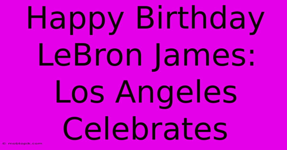 Happy Birthday LeBron James: Los Angeles Celebrates