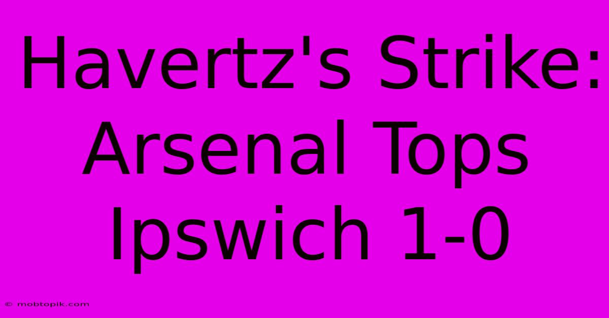 Havertz's Strike: Arsenal Tops Ipswich 1-0