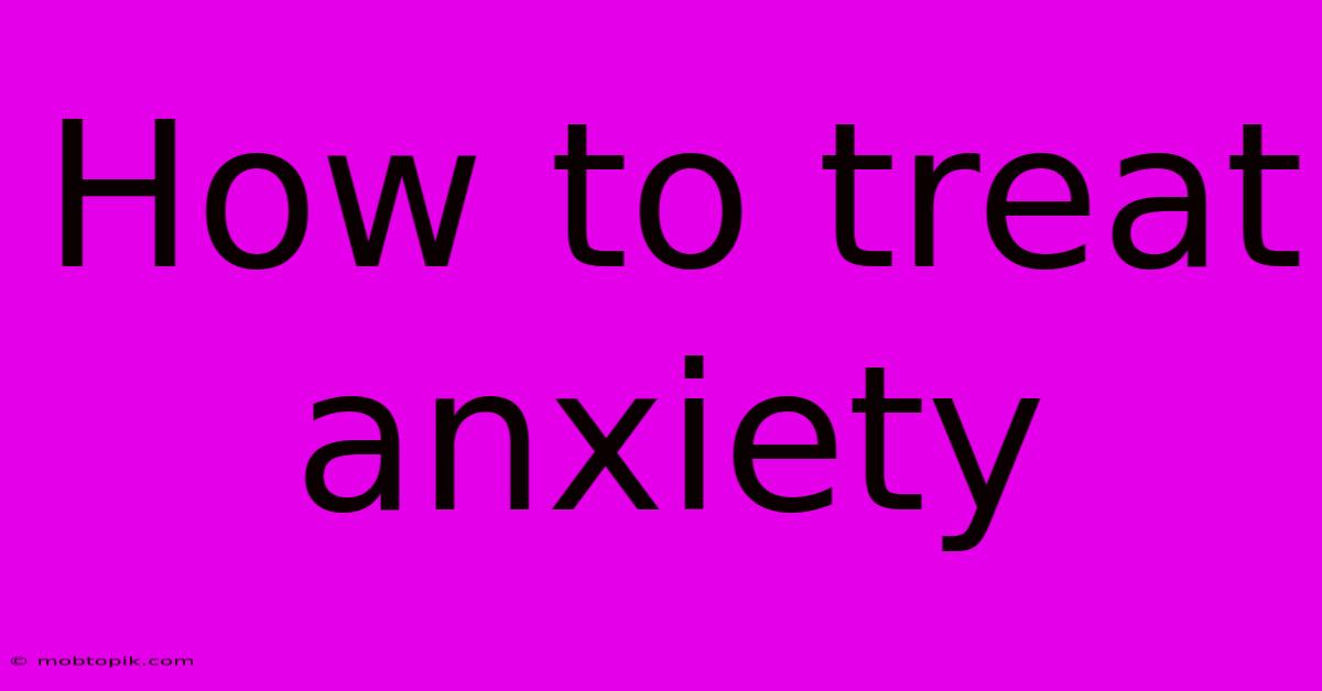 How To Treat Anxiety How To Treat Anxiety