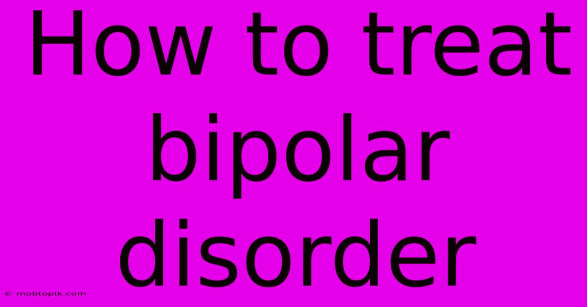 How To Treat Bipolar Disorder How To Treat Bipolar Disorder